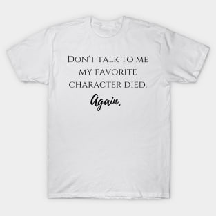 Don't talk to me my favorite character died again T-Shirt